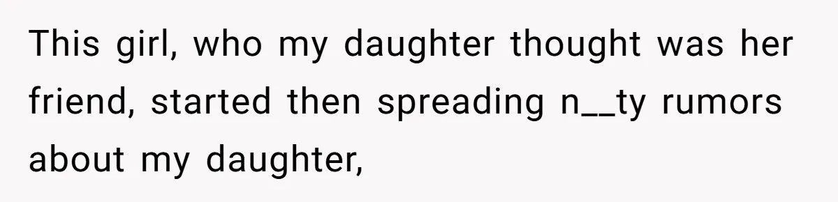 This girl, who my daughter thought was her friend, started then spreading n__ty rumors about my daughter,