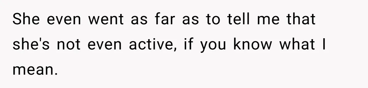 She even went as far as to tell me that she's not even active, if you know what I mean.