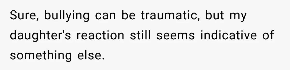 Sure, bullying can be traumatic, but my daughter's reaction still seems indicative of something else.