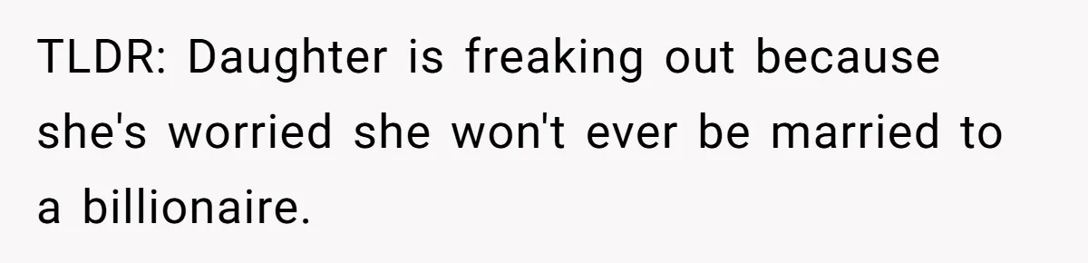 TLDR: Daughter is freaking out because she's worried she won't ever be married to a billionaire.