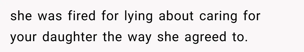 she was fired for lying about caring for your daughter the way she agreed to.