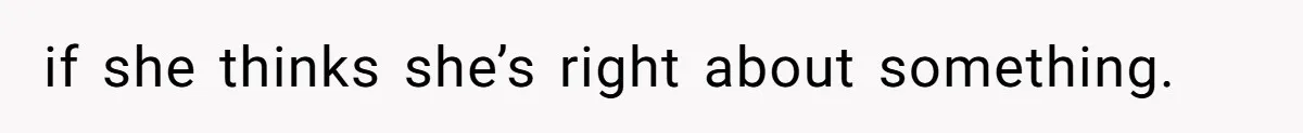 if she thinks she’s right about something.