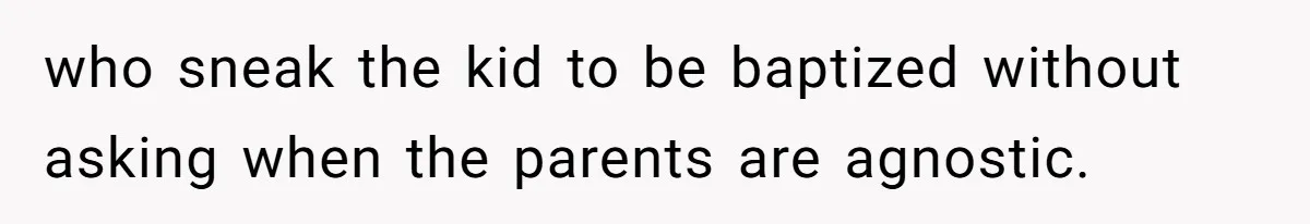 who sneak the kid to be baptized without asking when the parents are agnostic.