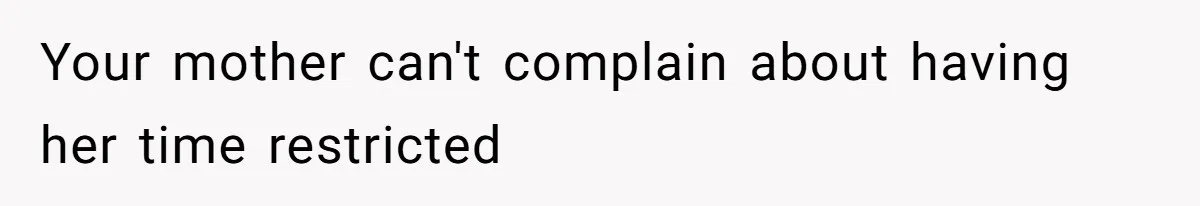 Your mother can't complain about having her time restricted