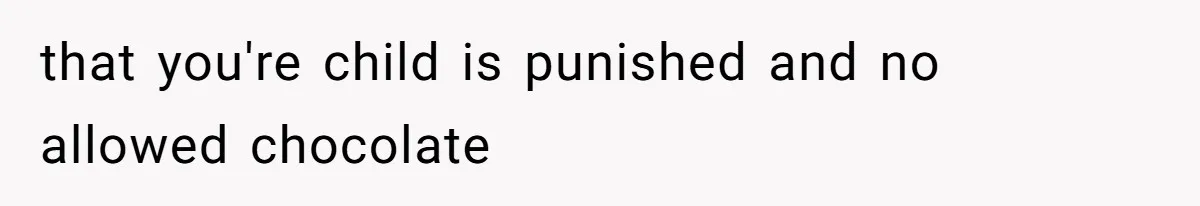 that you're child is punished and no allowed chocolate