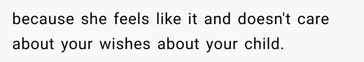 because she feels like it and doesn't care about your wishes about your child.