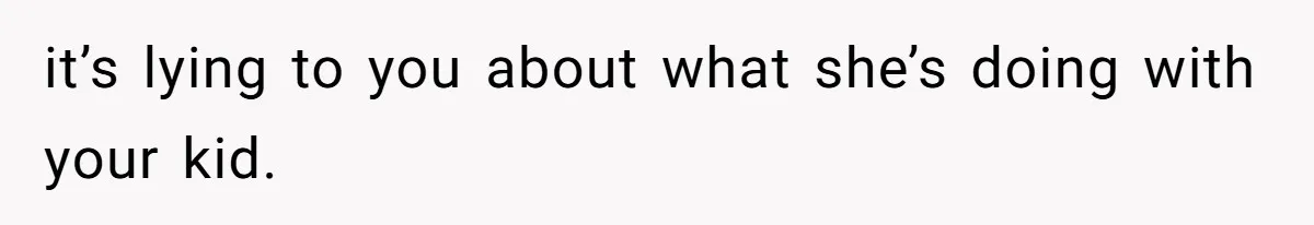 it’s lying to you about what she’s doing with your kid.