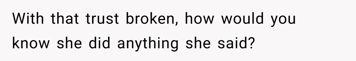 With that trust broken, how would you know she did anything she said?