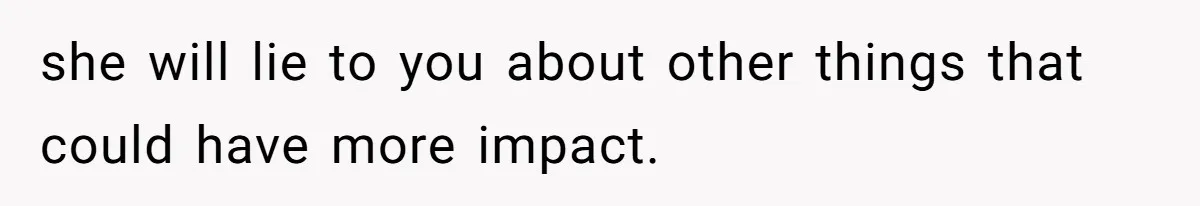 she will lie to you about other things that could have more impact.