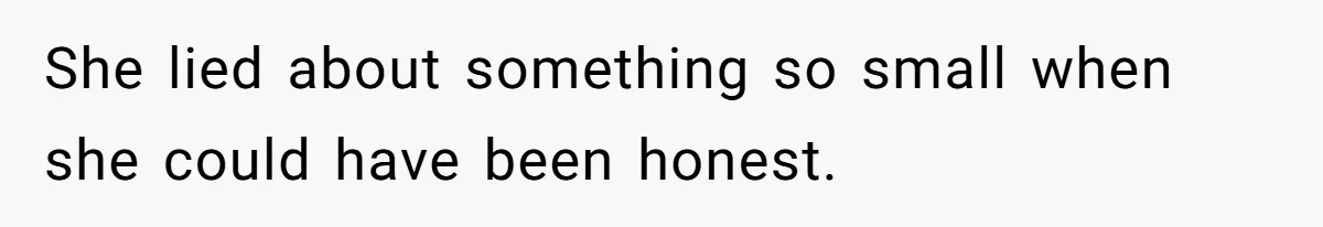 She lied about something so small when she could have been honest.
