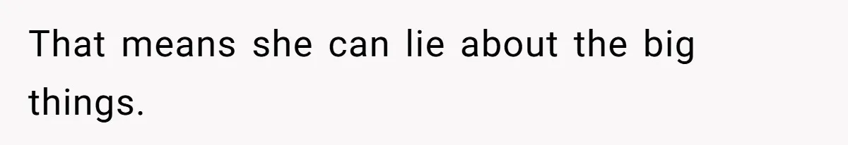 That means she can lie about the big things.