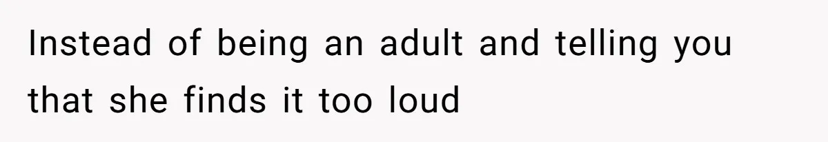 Instead of being an adult and telling you that she finds it too loud