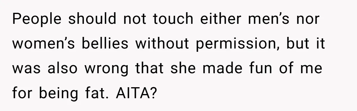 People should not touch either men’s nor women’s bellies without permission, but it was also wrong that she made fun of me for being fat. AITA?