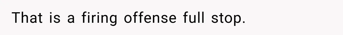 That is a firing offense full stop.