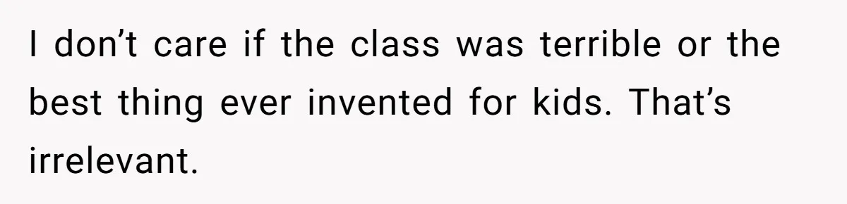 I don’t care if the class was terrible or the best thing ever invented for kids. That’s irrelevant.