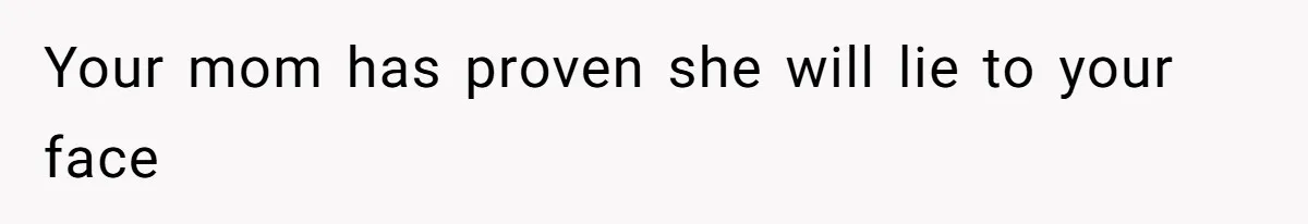 Your mom has proven she will lie to your face