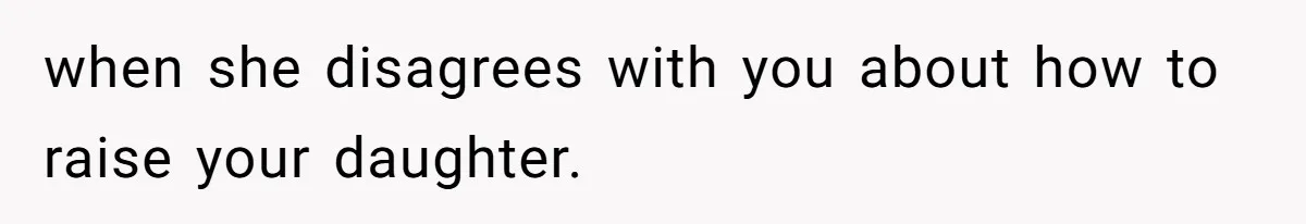 when she disagrees with you about how to raise your daughter.