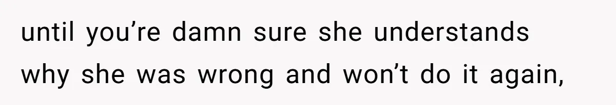 until you’re damn sure she understands why she was wrong and won’t do it again,