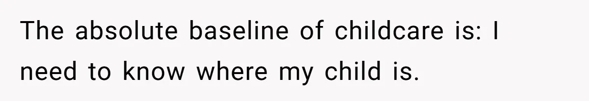 The absolute baseline of childcare is: I need to know where my child is.