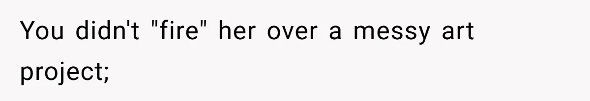 You didn't "fire" her over a messy art project;