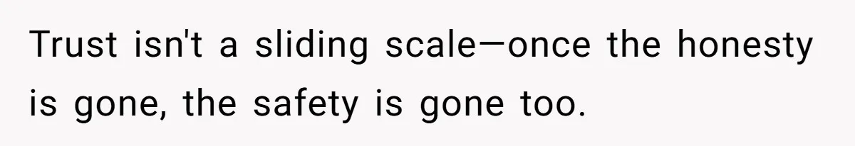 Trust isn't a sliding scale—once the honesty is gone, the safety is gone too.