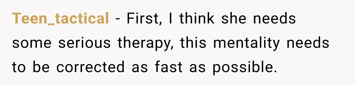 Teen_tactical − First, I think she needs some serious therapy, this mentality needs to be corrected as fast as possible.