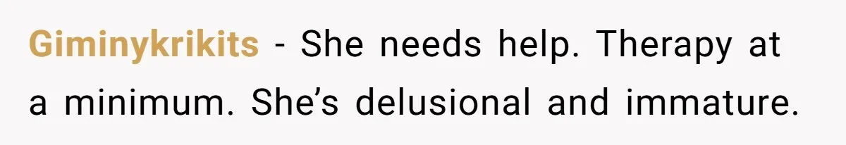 Giminykrikits − She needs help. Therapy at a minimum. She’s delusional and immature.