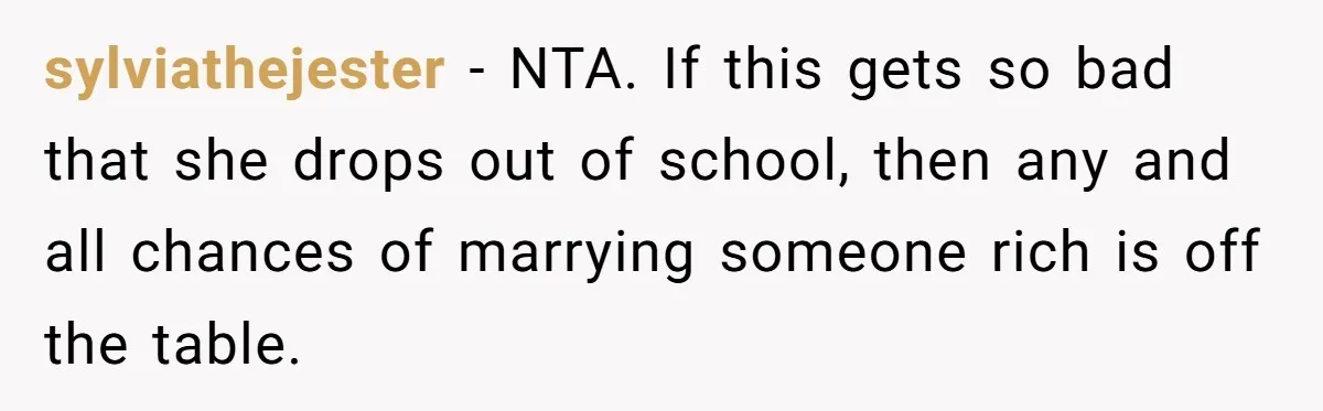 sylviathejester − NTA. If this gets so bad that she drops out of school, then any and all chances of marrying someone rich is off the table.