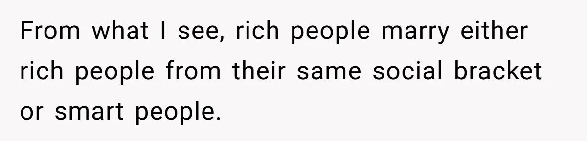 From what I see, rich people marry either rich people from their same social bracket or smart people.