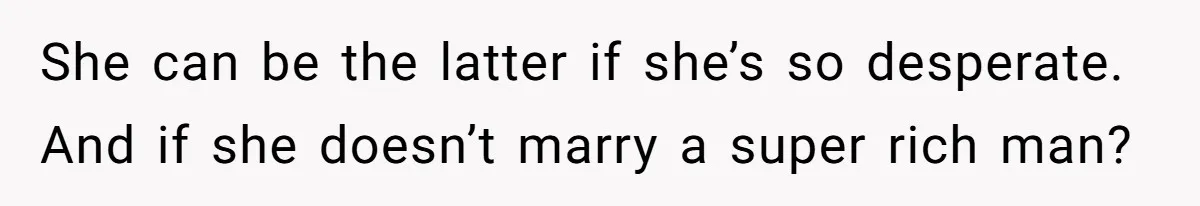 She can be the latter if she’s so desperate. And if she doesn’t marry a super rich man?