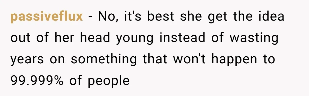 passiveflux − No, it's best she get the idea out of her head young instead of wasting years on something that won't happen to 99.999% of people