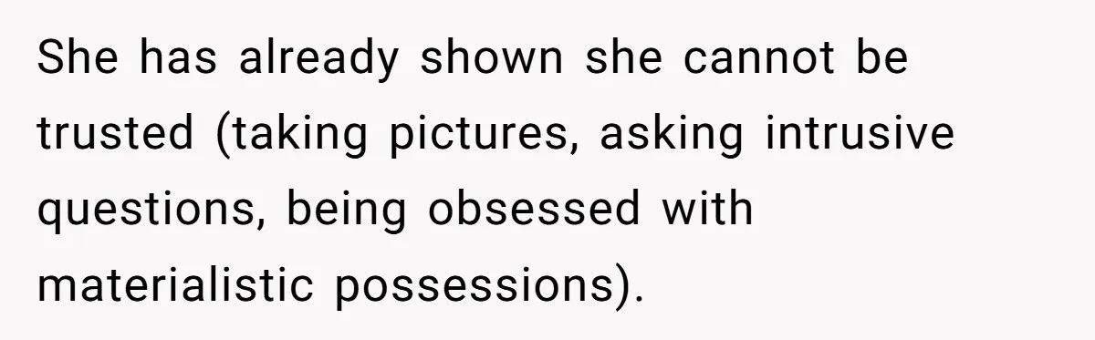 She has already shown she cannot be trusted (taking pictures, asking intrusive questions, being obsessed with materialistic possessions).
