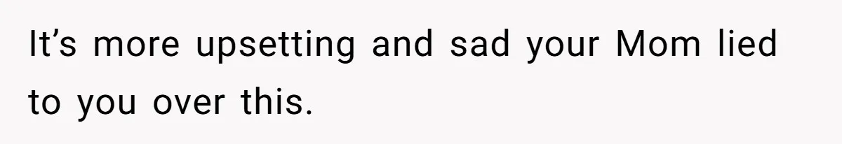 It’s more upsetting and sad your Mom lied to you over this.