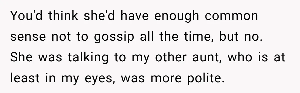 You'd think she'd have enough common sense not to gossip all the time, but no. She was talking to my other aunt, who is at least in my eyes, was...