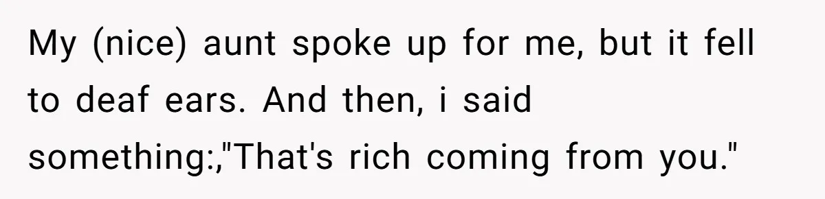 My (nice) aunt spoke up for me, but it fell to deaf ears. And then, i said something:,"That's rich coming from you."