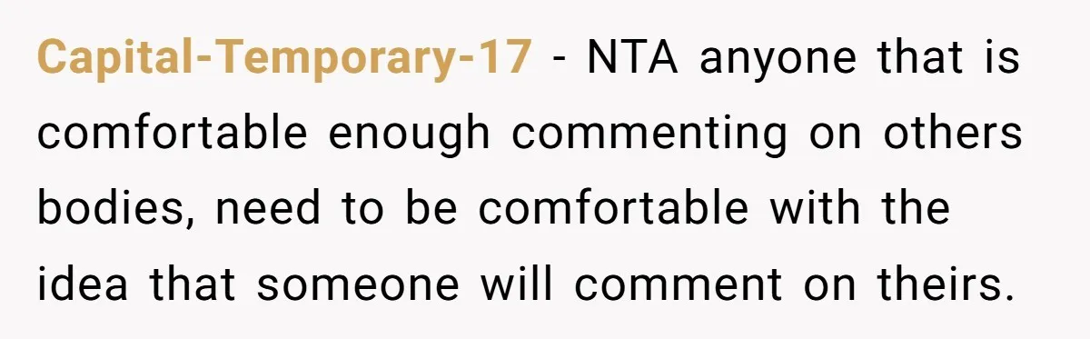 Capital-Temporary-17 − NTA anyone that is comfortable enough commenting on others bodies, need to be comfortable with the idea that someone will comment on theirs.