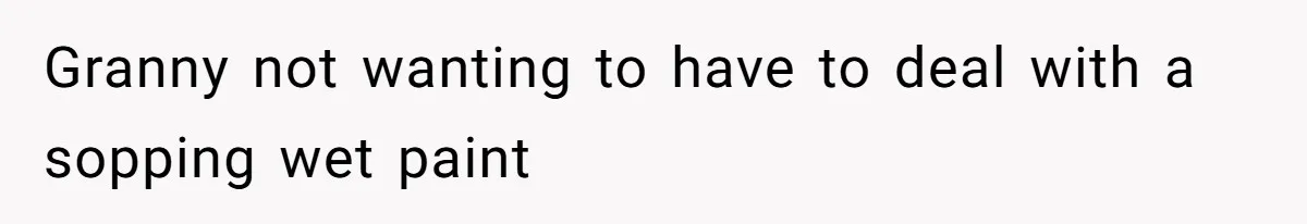 Granny not wanting to have to deal with a sopping wet paint