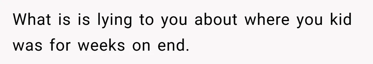 What is is lying to you about where you kid was for weeks on end.