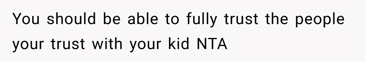 You should be able to fully trust the people your trust with your kid NTA