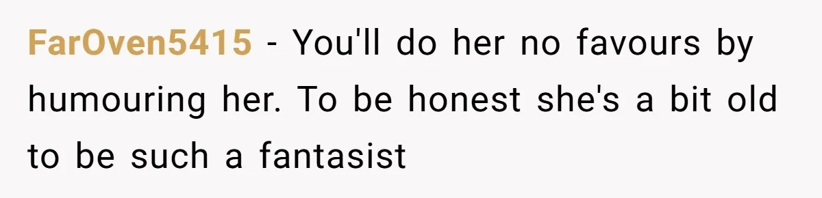 FarOven5415 − You'll do her no favours by humouring her. To be honest she's a bit old to be such a fantasist