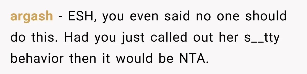 argash − ESH, you even said no one should do this. Had you just called out her s__tty behavior then it would be NTA.