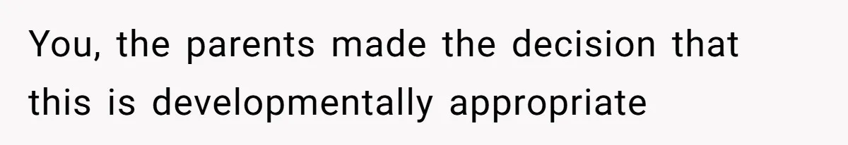 You, the parents made the decision that this is developmentally appropriate