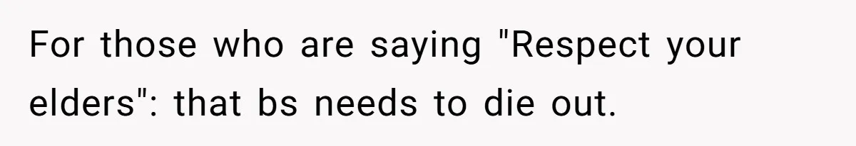 For those who are saying "Respect your elders": that bs needs to die out.