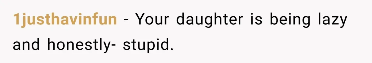 1justhavinfun − Your daughter is being lazy and honestly- stupid.