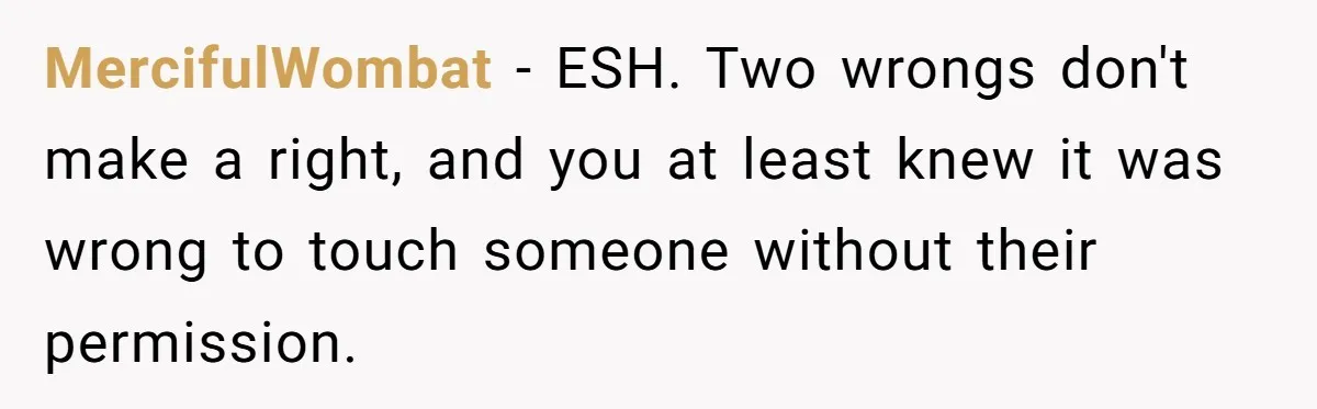 MercifulWombat − ESH. Two wrongs don't make a right, and you at least knew it was wrong to touch someone without their permission.