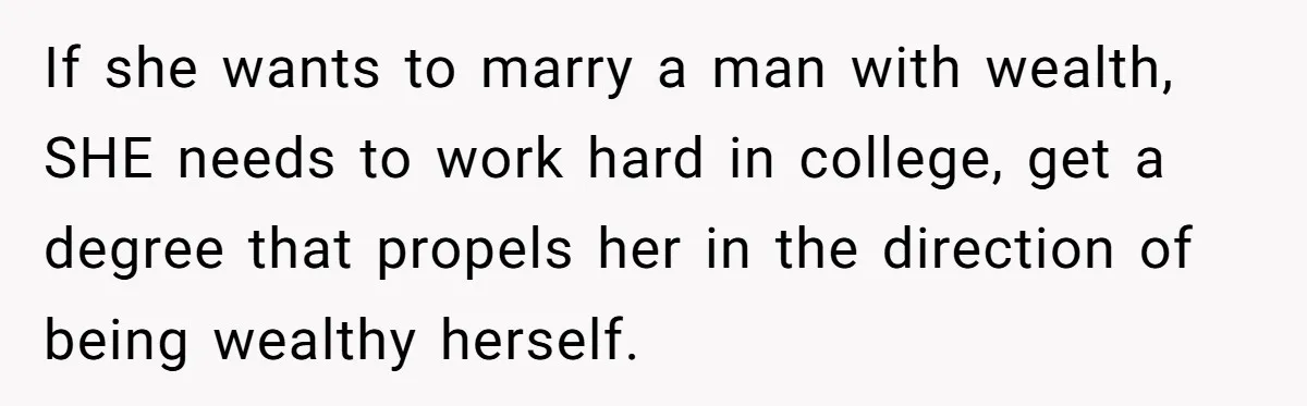 If she wants to marry a man with wealth, SHE needs to work hard in college, get a degree that propels her in the direction of being wealthy herself.