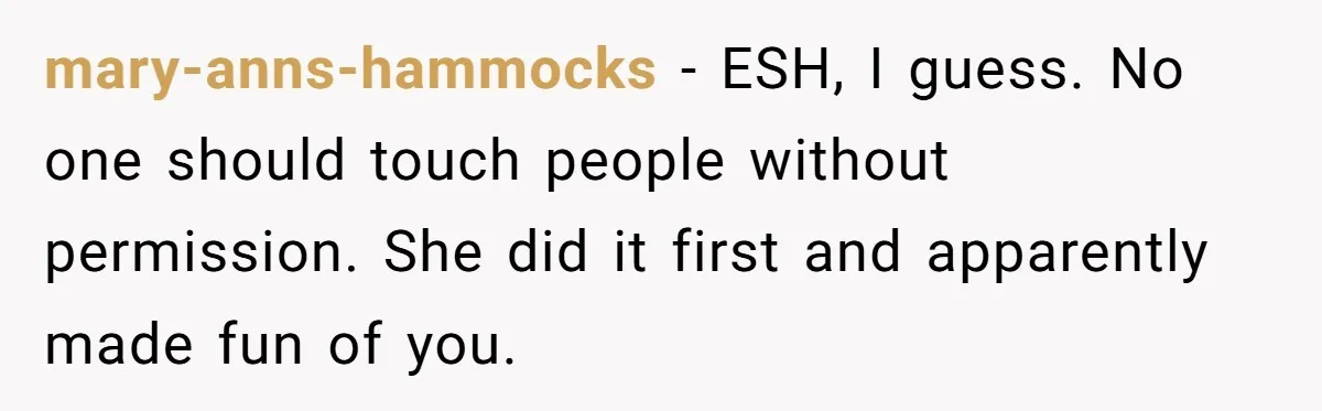 mary-anns-hammocks − ESH, I guess. No one should touch people without permission. She did it first and apparently made fun of you.