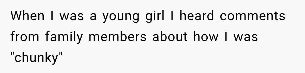When I was a young girl I heard comments from family members about how I was "chunky"