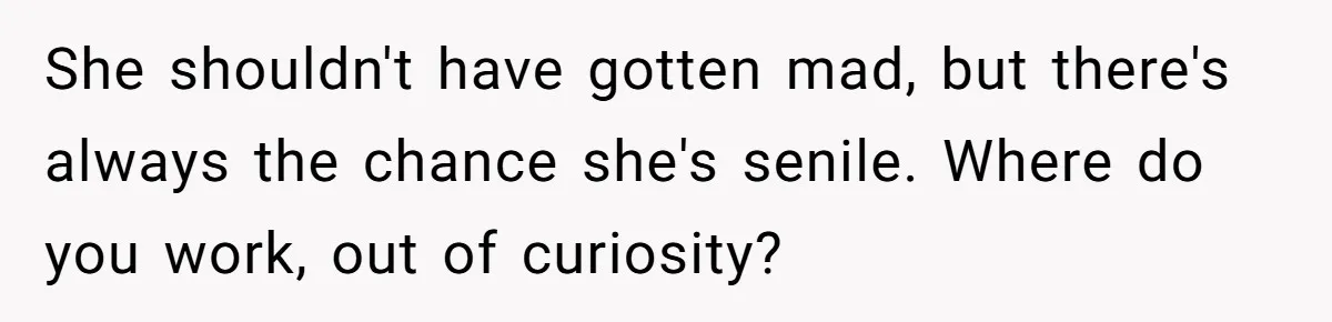 She shouldn't have gotten mad, but there's always the chance she's senile. Where do you work, out of curiosity?