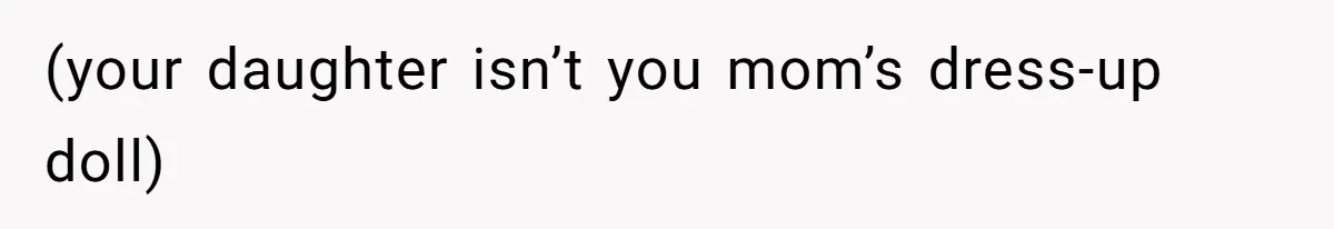 (your daughter isn’t you mom’s dress-up doll)